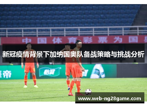 新冠疫情背景下加纳国奥队备战策略与挑战分析