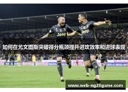 如何在尤文图斯突破得分瓶颈提升进攻效率和进球表现