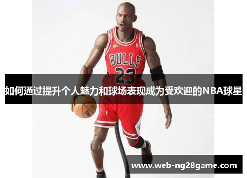 如何通过提升个人魅力和球场表现成为受欢迎的NBA球星