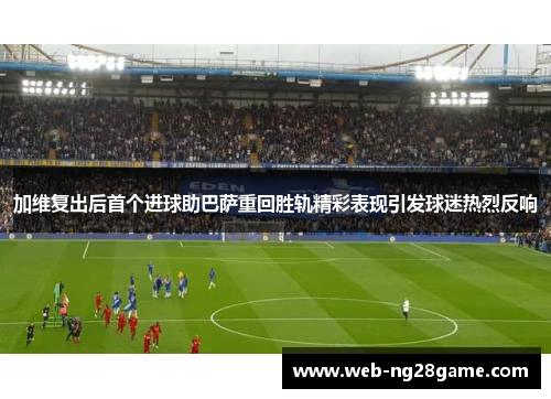 加维复出后首个进球助巴萨重回胜轨精彩表现引发球迷热烈反响