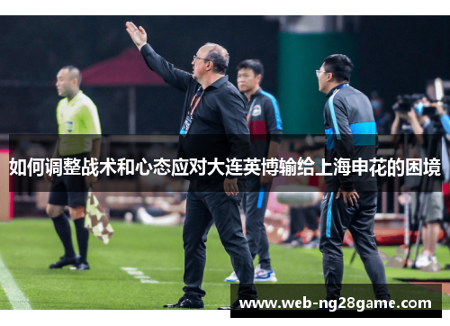 如何调整战术和心态应对大连英博输给上海申花的困境