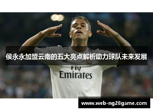 侯永永加盟云南的五大亮点解析助力球队未来发展
