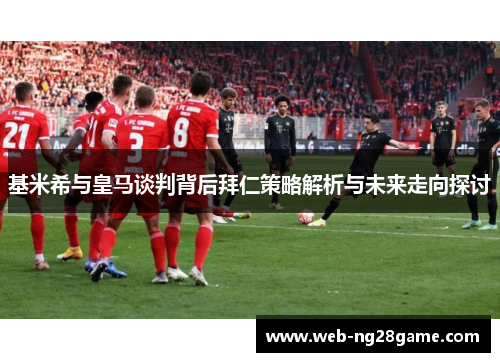 基米希与皇马谈判背后拜仁策略解析与未来走向探讨