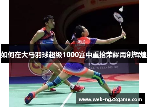 如何在大马羽球超级1000赛中重拾荣耀再创辉煌