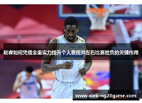 赵睿如何凭借全面实力提升个人表现并左右比赛胜负的关键作用