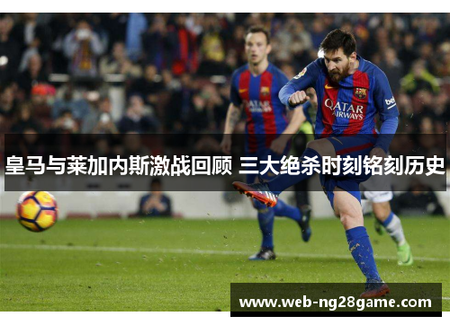 皇马与莱加内斯激战回顾 三大绝杀时刻铭刻历史