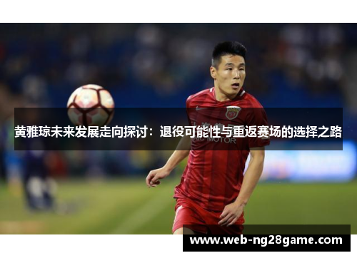 黄雅琼未来发展走向探讨：退役可能性与重返赛场的选择之路