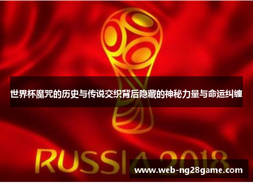 世界杯魔咒的历史与传说交织背后隐藏的神秘力量与命运纠缠