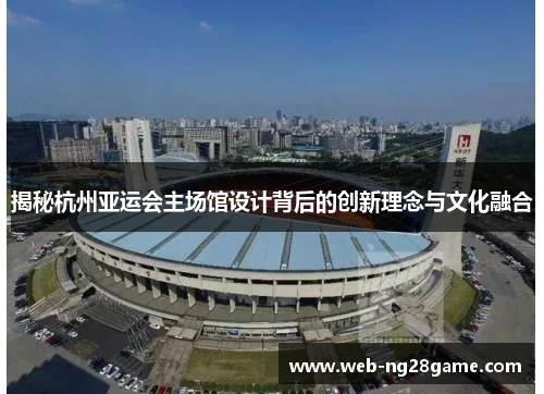 揭秘杭州亚运会主场馆设计背后的创新理念与文化融合