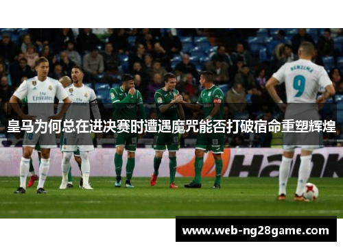 皇马为何总在进决赛时遭遇魔咒能否打破宿命重塑辉煌