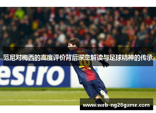 范尼对梅西的高度评价背后深意解读与足球精神的传承