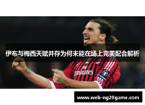 伊布与梅西天赋并存为何未能在场上完美配合解析