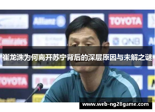 崔龙洙为何离开苏宁背后的深层原因与未解之谜