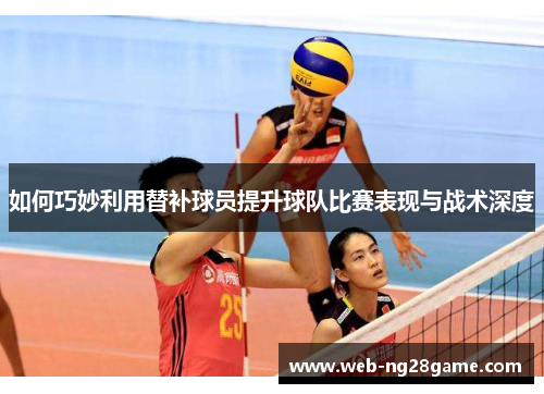 如何巧妙利用替补球员提升球队比赛表现与战术深度