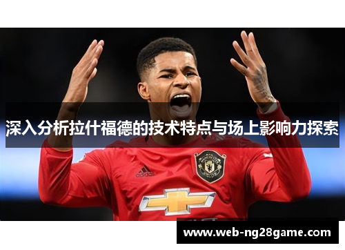 深入分析拉什福德的技术特点与场上影响力探索