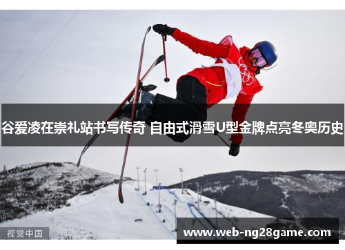 谷爱凌在崇礼站书写传奇 自由式滑雪U型金牌点亮冬奥历史