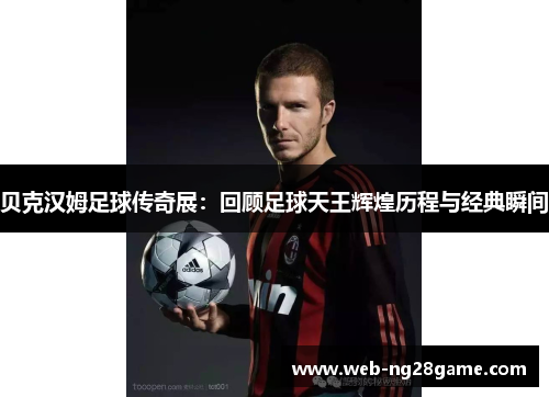 贝克汉姆足球传奇展：回顾足球天王辉煌历程与经典瞬间