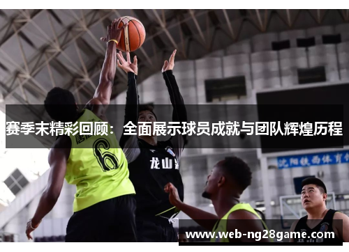 赛季末精彩回顾：全面展示球员成就与团队辉煌历程