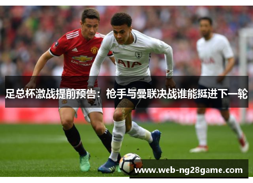 足总杯激战提前预告：枪手与曼联决战谁能挺进下一轮