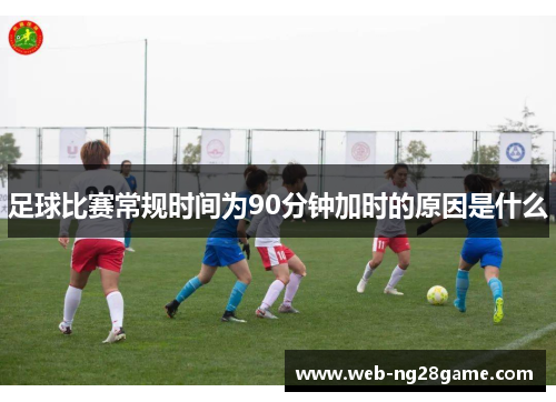 足球比赛常规时间为90分钟加时的原因是什么