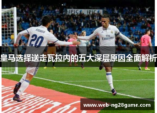 皇马选择送走瓦拉内的五大深层原因全面解析