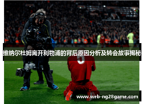 维纳尔杜姆离开利物浦的背后原因分析及转会故事揭秘