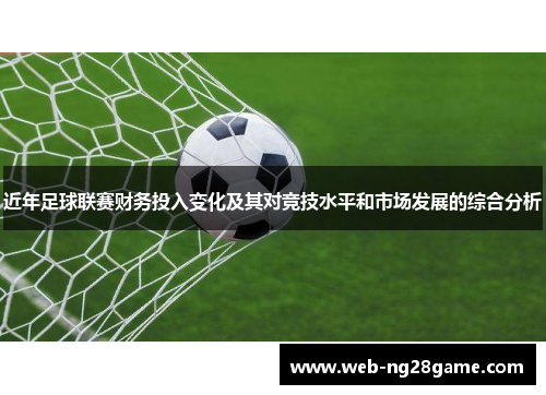 近年足球联赛财务投入变化及其对竞技水平和市场发展的综合分析
