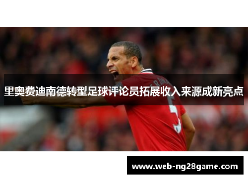 里奥费迪南德转型足球评论员拓展收入来源成新亮点