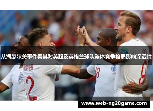 从海瑟尔关事件看其对英超及英格兰球队整体竞争格局影响深远性