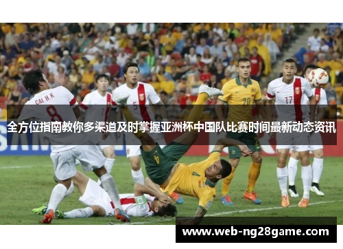 全方位指南教你多渠道及时掌握亚洲杯中国队比赛时间最新动态资讯