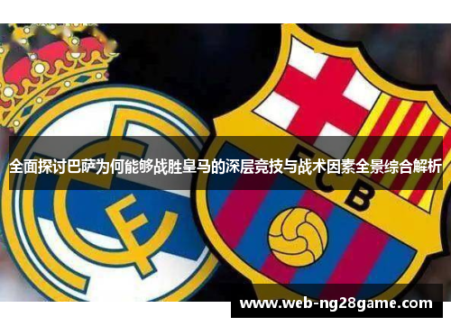 全面探讨巴萨为何能够战胜皇马的深层竞技与战术因素全景综合解析