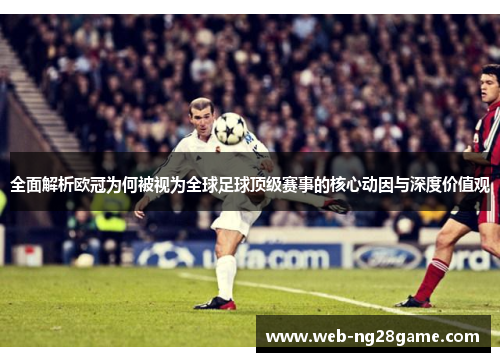 全面解析欧冠为何被视为全球足球顶级赛事的核心动因与深度价值观