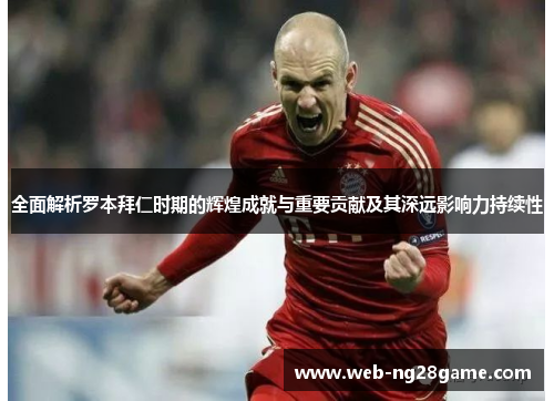 全面解析罗本拜仁时期的辉煌成就与重要贡献及其深远影响力持续性