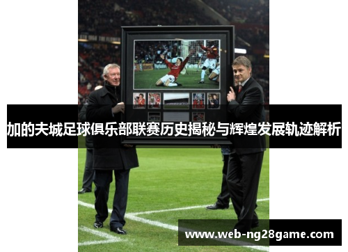 加的夫城足球俱乐部联赛历史揭秘与辉煌发展轨迹解析