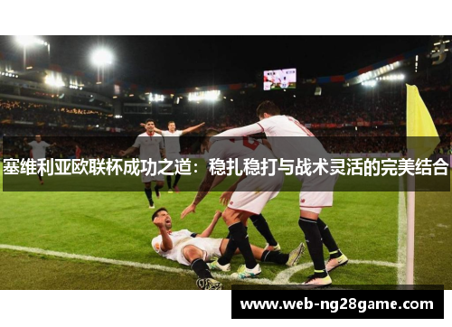 塞维利亚欧联杯成功之道：稳扎稳打与战术灵活的完美结合