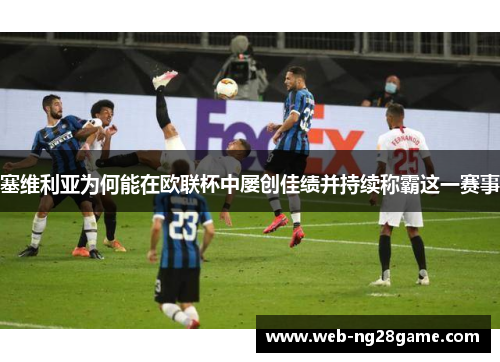 塞维利亚为何能在欧联杯中屡创佳绩并持续称霸这一赛事