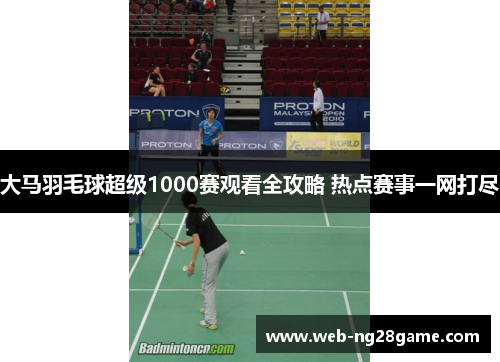 大马羽毛球超级1000赛观看全攻略 热点赛事一网打尽 大马羽毛球超级1000赛观看全攻略 热点赛事一网打尽