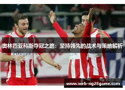奥林匹亚科斯夺冠之路:坚持领先的战术与策略解析 奥林匹亚科斯夺冠之路:坚持领先的战术与策略解析