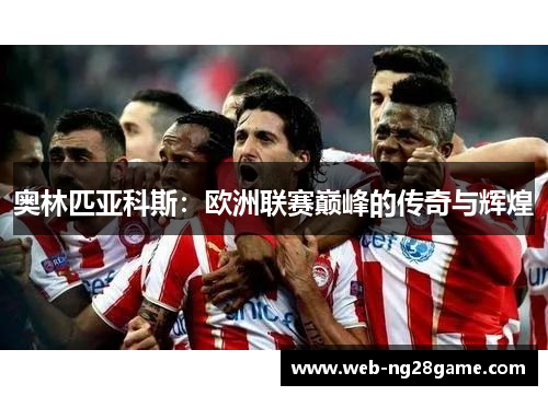 奥林匹亚科斯:欧洲联赛巅峰的传奇与辉煌 奥林匹亚科斯:欧洲联赛巅峰的传奇与辉煌