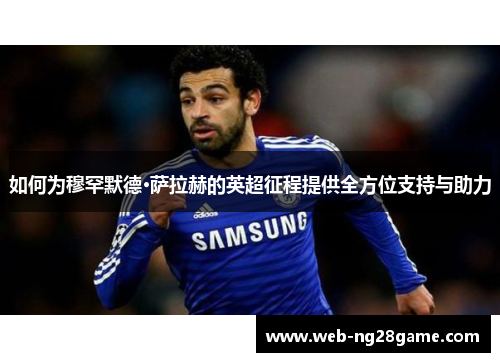 如何为穆罕默德·萨拉赫的英超征程提供全方位支持与助力 如何为穆罕默德·萨拉赫的英超征程提供全方位支持与助力