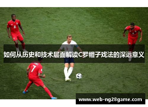 如何从历史和技术层面解读C罗帽子戏法的深远意义