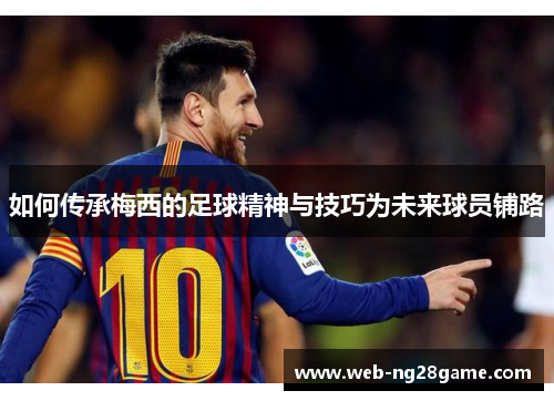 如何传承梅西的足球精神与技巧为未来球员铺路 如何传承梅西的足球精神与技巧为未来球员铺路