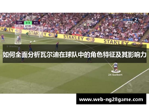 如何全面分析瓦尔迪在球队中的角色特征及其影响力