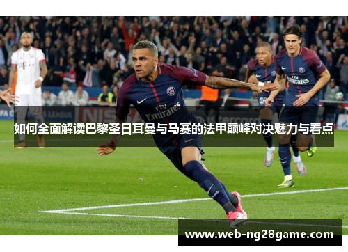 如何全面解读巴黎圣日耳曼与马赛的法甲巅峰对决魅力与看点