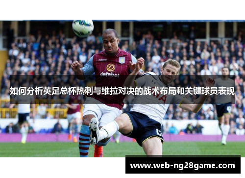 如何分析英足总杯热刺与维拉对决的战术布局和关键球员表现 如何分析英足总杯热刺与维拉对决的战术布局和关键球员表现