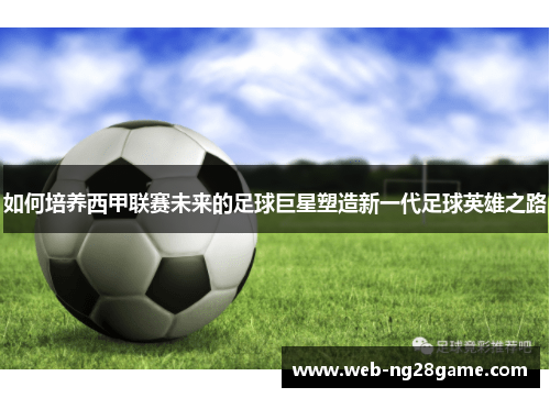 如何培养西甲联赛未来的足球巨星塑造新一代足球英雄之路 如何培养西甲联赛未来的足球巨星塑造新一代足球英雄之路