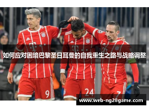 如何应对困境巴黎圣日耳曼的自我重生之路与战略调整 如何应对困境巴黎圣日耳曼的自我重生之路与战略调整