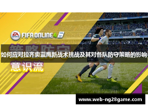 如何应对拉齐奥蓝鹰新战术挑战及其对各队防守策略的影响 如何应对拉齐奥蓝鹰新战术挑战及其对各队防守策略的影响