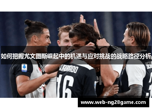 如何把握尤文图斯崛起中的机遇与应对挑战的战略路径分析 如何把握尤文图斯崛起中的机遇与应对挑战的战略路径分析