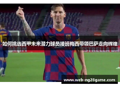 如何挑选西甲未来潜力球员接班梅西带领巴萨走向辉煌 如何挑选西甲未来潜力球员接班梅西带领巴萨走向辉煌